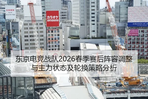 东京电竞战队2026春季赛后阵容调整与主力状态及轮换策略分析